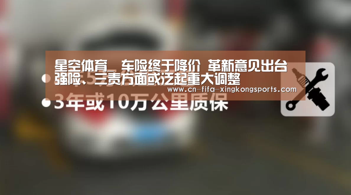 星空体育_
车险终于降价 革新意见出台 强险、三责方面或泛起重大调整(图3) 星空体育下载